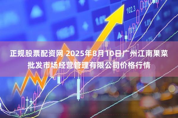 正规股票配资网 2025年8月10日广州江南果菜批发市场经营管理有限公司价格行情