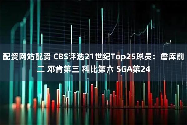 配资网站配资 CBS评选21世纪Top25球员：詹库前二 邓肯第三 科比第六 SGA第24