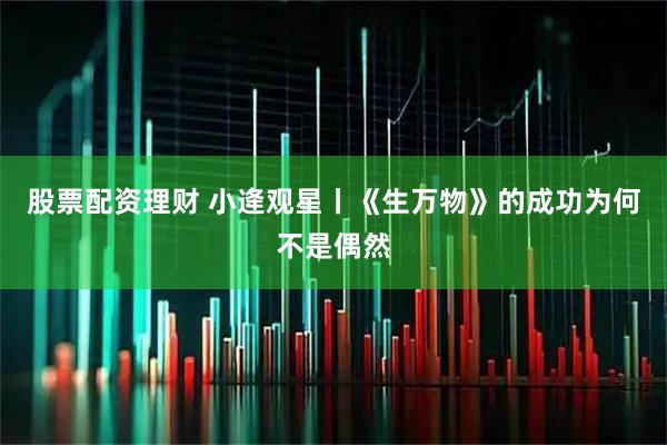 股票配资理财 小逄观星丨《生万物》的成功为何不是偶然