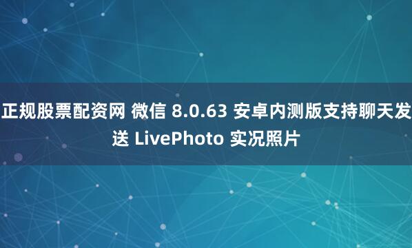 正规股票配资网 微信 8.0.63 安卓内测版支持聊天发送 LivePhoto 实况照片