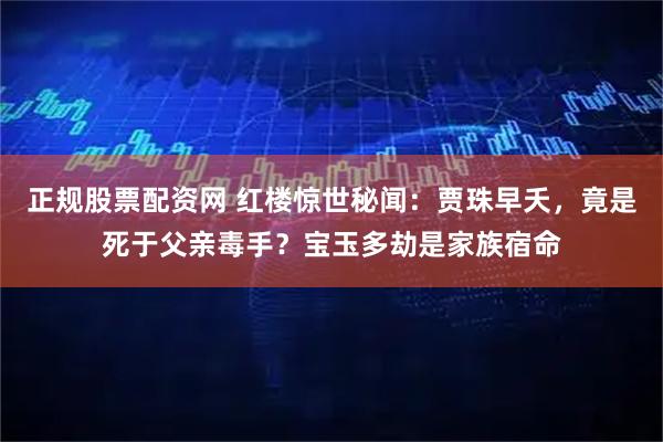 正规股票配资网 红楼惊世秘闻：贾珠早夭，竟是死于父亲毒手？宝玉多劫是家族宿命