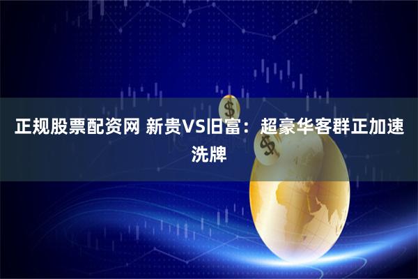 正规股票配资网 新贵VS旧富：超豪华客群正加速洗牌