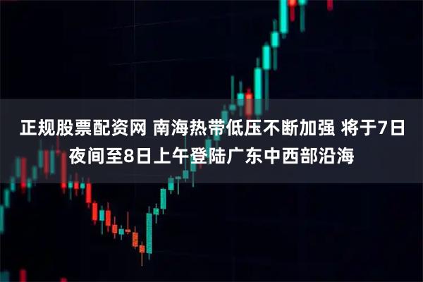 正规股票配资网 南海热带低压不断加强 将于7日夜间至8日上午登陆广东中西部沿海