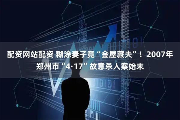 配资网站配资 糊涂妻子竟“金屋藏夫”！2007年郑州市“4·17”故意杀人案始末