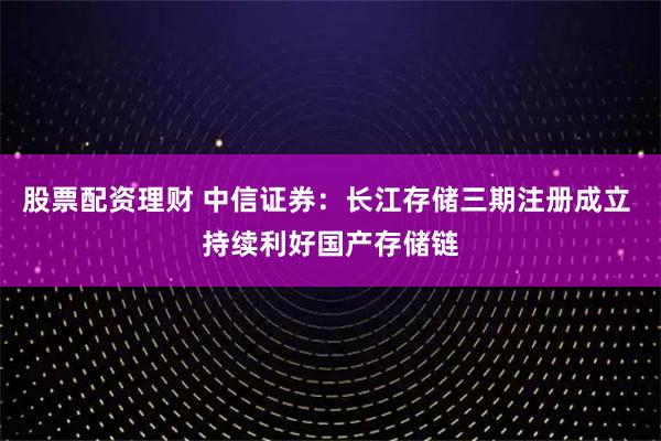 股票配资理财 中信证券：长江存储三期注册成立 持续利好国产存储链