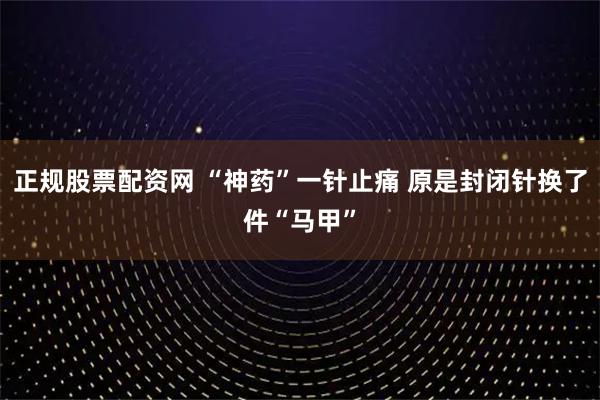 正规股票配资网 “神药”一针止痛 原是封闭针换了件“马甲”
