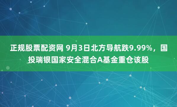 正规股票配资网 9月3日北方导航跌9.99%，国投瑞银国家安全混合A基金重仓该股