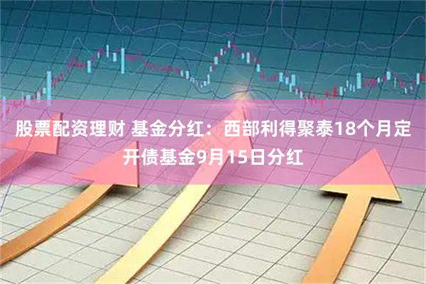 股票配资理财 基金分红：西部利得聚泰18个月定开债基金9月15日分红