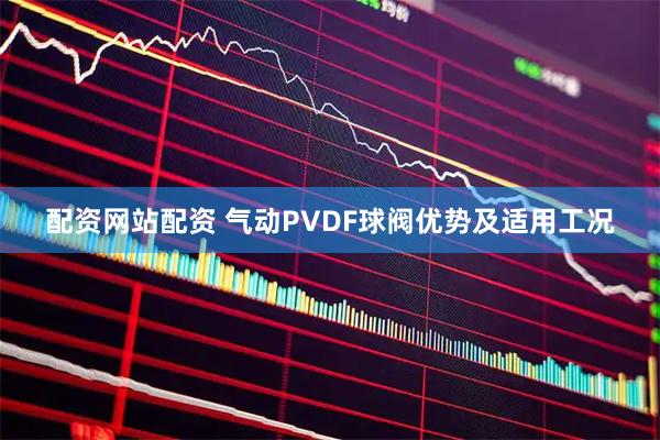 配资网站配资 气动PVDF球阀优势及适用工况