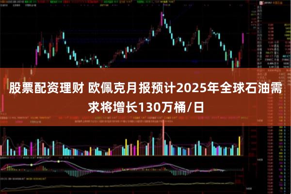股票配资理财 欧佩克月报预计2025年全球石油需求将增长130万桶/日