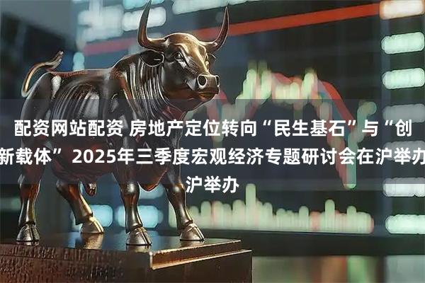 配资网站配资 房地产定位转向“民生基石”与“创新载体” 2025年三季度宏观经济专题研讨会在沪举办