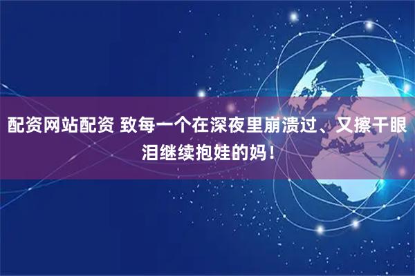 配资网站配资 致每一个在深夜里崩溃过、又擦干眼泪继续抱娃的妈！
