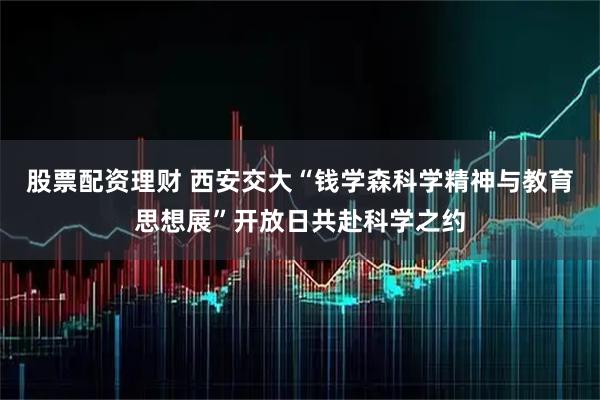 股票配资理财 西安交大“钱学森科学精神与教育思想展”开放日共赴科学之约