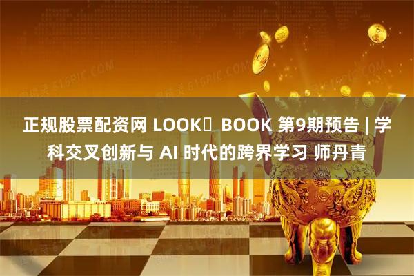 正规股票配资网 LOOK・BOOK 第9期预告 | 学科交叉创新与 AI 时代的跨界学习 师丹青