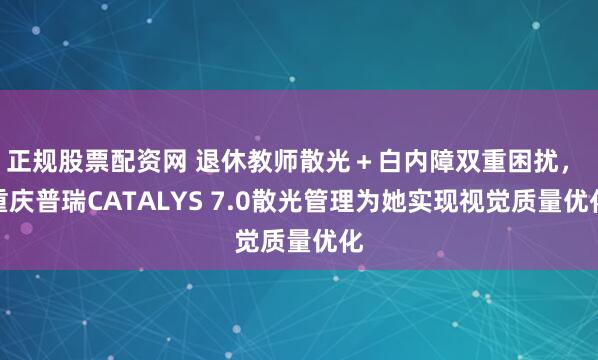 正规股票配资网 退休教师散光＋白内障双重困扰， 重庆普瑞CATALYS 7.0散光管理为她实现视觉质量优化