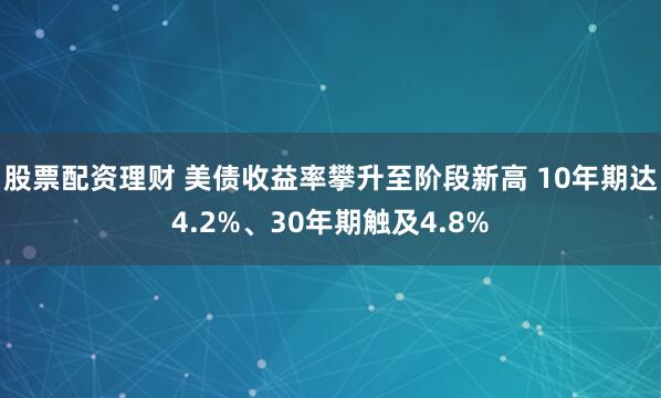 股票配资理财 美债收益率攀升至阶段新高 10年期达4.2%、30年期触及4.8%