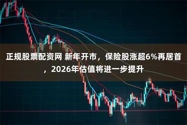 正规股票配资网 新年开市，保险股涨超6%再居首，2026年估值将进一步提升