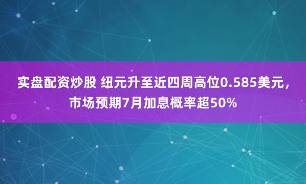 实盘配资炒股 纽元升至近四周高位0.585美元，市场预期7月加息概率超50%