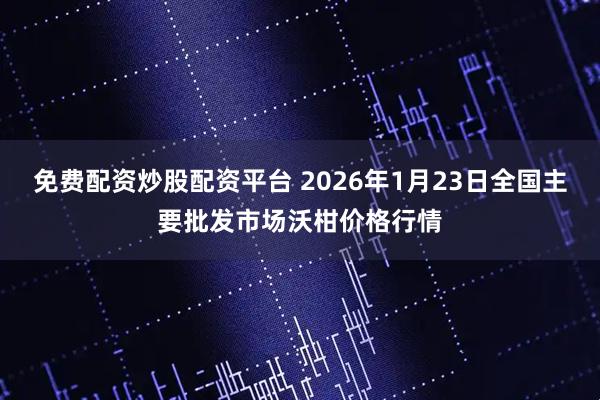免费配资炒股配资平台 2026年1月23日全国主要批发市场沃柑价格行情
