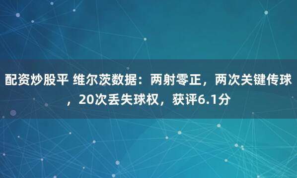 配资炒股平 维尔茨数据：两射零正，两次关键传球，20次丢失球权，获评6.1分