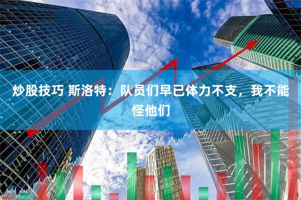 炒股技巧 斯洛特：队员们早已体力不支，我不能怪他们