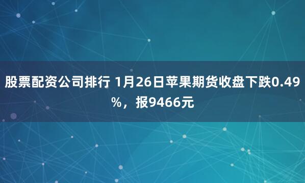 股票配资公司排行 1月26日苹果期货收盘下跌0.49%，报9466元