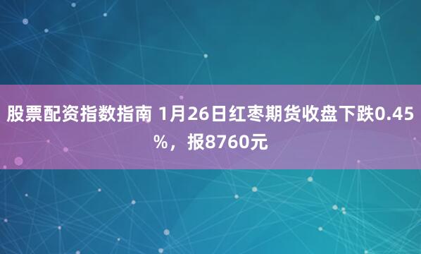 股票配资指数指南 1月26日红枣期货收盘下跌0.45%，报8760元