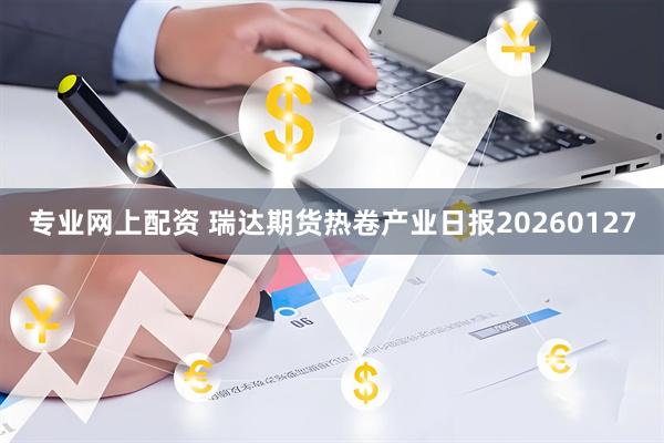 专业网上配资 瑞达期货热卷产业日报20260127