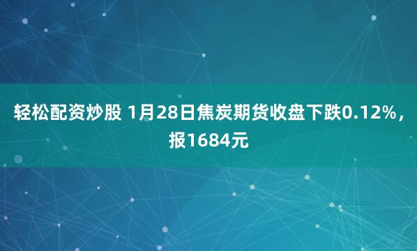 轻松配资炒股 1月28日焦炭期货收盘下跌0.12%，报1684元