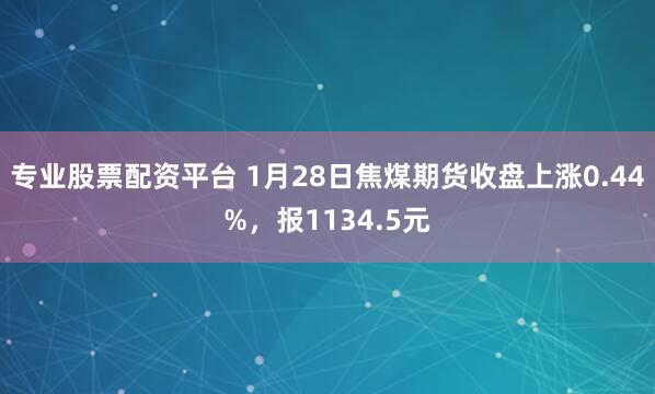 专业股票配资平台 1月28日焦煤期货收盘上涨0.44%，报1134.5元