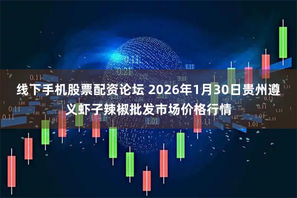 线下手机股票配资论坛 2026年1月30日贵州遵义虾子辣椒批发市场价格行情