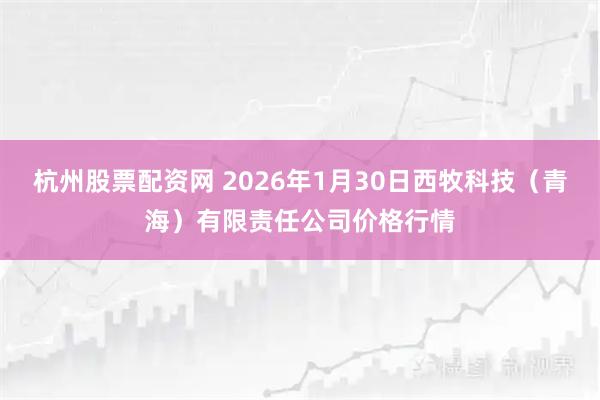 杭州股票配资网 2026年1月30日西牧科技（青海）有限责任公司价格行情