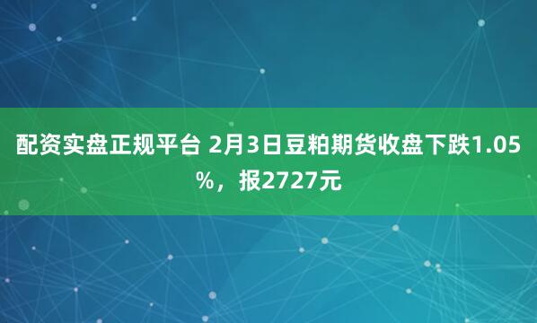 配资实盘正规平台 2月3日豆粕期货收盘下跌1.05%，报2727元