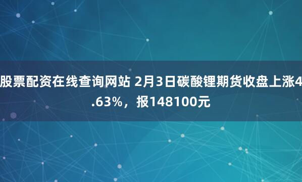 股票配资在线查询网站 2月3日碳酸锂期货收盘上涨4.63%，报148100元