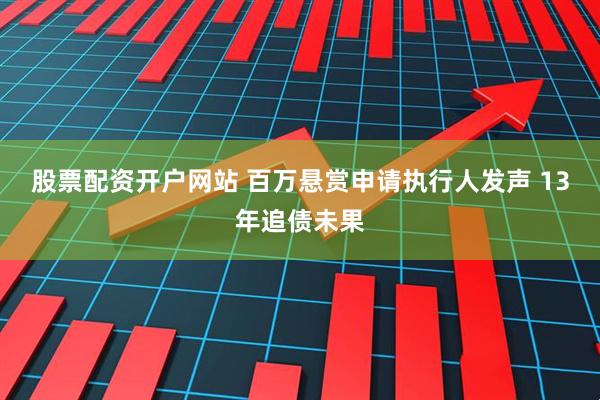 股票配资开户网站 百万悬赏申请执行人发声 13年追债未果