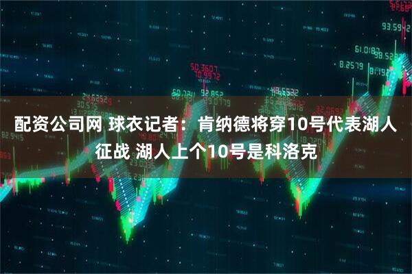 配资公司网 球衣记者：肯纳德将穿10号代表湖人征战 湖人上个10号是科洛克
