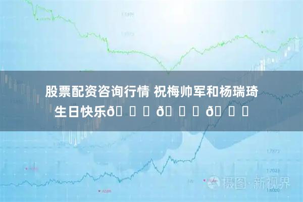 股票配资咨询行情 祝梅帅军和杨瑞琦生日快乐🎂🎂🎂