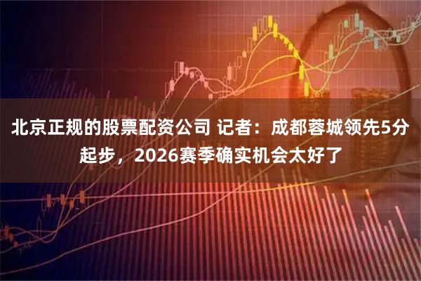 北京正规的股票配资公司 记者：成都蓉城领先5分起步，2026赛季确实机会太好了