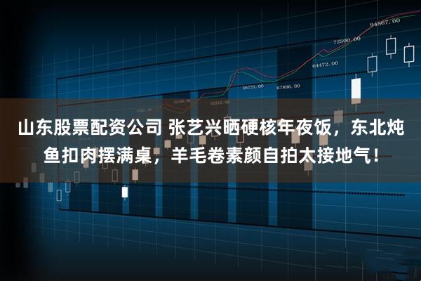 山东股票配资公司 张艺兴晒硬核年夜饭，东北炖鱼扣肉摆满桌，羊毛卷素颜自拍太接地气！