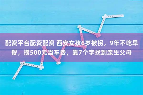 配资平台配资配资 西安女孩6岁被拐，9年不吃早餐，攒500元当车费，靠7个字找到亲生父母