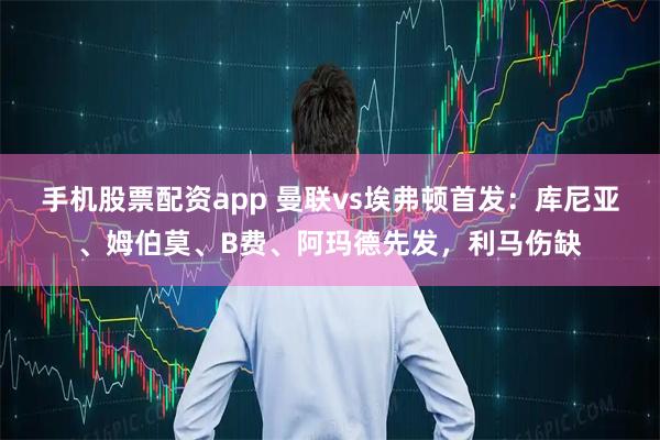 手机股票配资app 曼联vs埃弗顿首发：库尼亚、姆伯莫、B费、阿玛德先发，利马伤缺