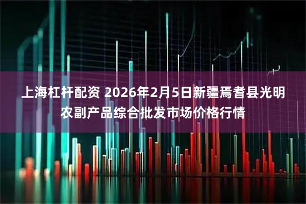 上海杠杆配资 2026年2月5日新疆焉耆县光明农副产品综合批发市场价格行情