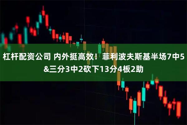 杠杆配资公司 内外挺高效！菲利波夫斯基半场7中5&三分3中2砍下13分4板2助
