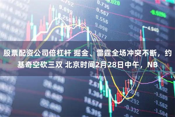 股票配资公司倍杠杆 掘金、雷霆全场冲突不断，约基奇空砍三双 北京时间2月28日中午，NB
