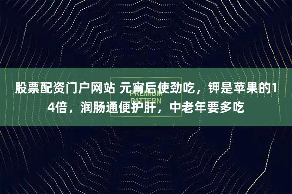 股票配资门户网站 元宵后使劲吃，钾是苹果的14倍，润肠通便护肝，中老年要多吃