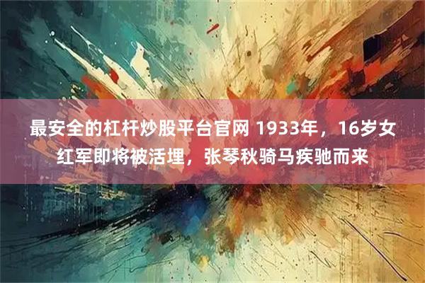 最安全的杠杆炒股平台官网 1933年，16岁女红军即将被活埋，张琴秋骑马疾驰而来