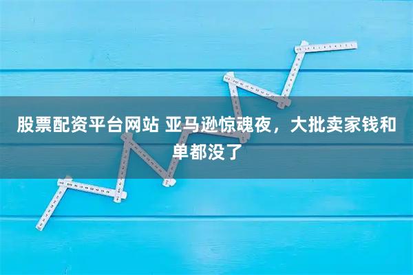 股票配资平台网站 亚马逊惊魂夜，大批卖家钱和单都没了