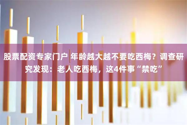 股票配资专家门户 年龄越大越不要吃西梅？调查研究发现：老人吃西梅，这4件事“禁吃”