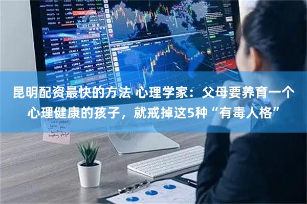 昆明配资最快的方法 心理学家：父母要养育一个心理健康的孩子，就戒掉这5种“有毒人格”
