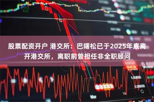 股票配资开户 港交所：巴曙松已于2025年底离开港交所，离职前曾担任非全职顾问